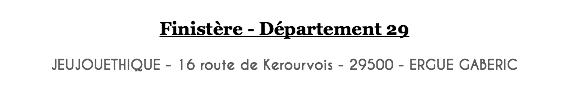  Finistère - Département 29 JEUJOUETHIQUE - 16 route de Kerourvois - 29500 - ERGUE GABERIC